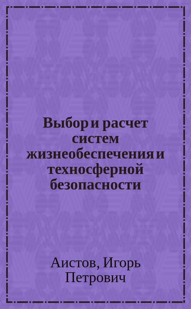 Выбор и расчет систем жизнеобеспечения и техносферной безопасности : учебное пособие : для студентов бакалавриата и магистрантов, обучающихся по направлениям: 18.03.02, 18.04.02 "Энерго- и ресурсосберегающие процессы в химической технологии, нефтехимии и биотехнологии", 20.03.01, 20.04.01 "Техносферная безопасность", изучающих дисциплины "Расчет и проектирование систем обеспечения безопасности" и "Проектирование систем обеспечения безопасности", магистантов, обучающихся по направлениям 15.04.02 "Технологические машины и оборудование" и 16.04.03 "Холодильная, криогенная техника и системы жизнеобеспечения" : в 2 ч