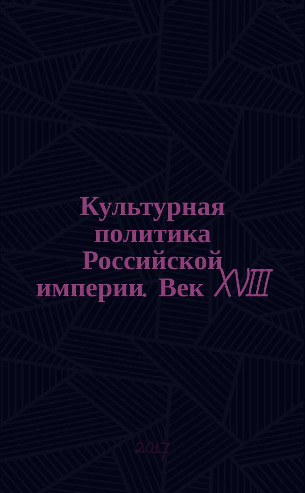 Культурная политика Российской империи. Век XVIII : учебное пособие : для студентов факультета иностранных языков и регионоведения МГУ им. М.В. Ломоносова, обучающихся по программе "Регионоведение России"