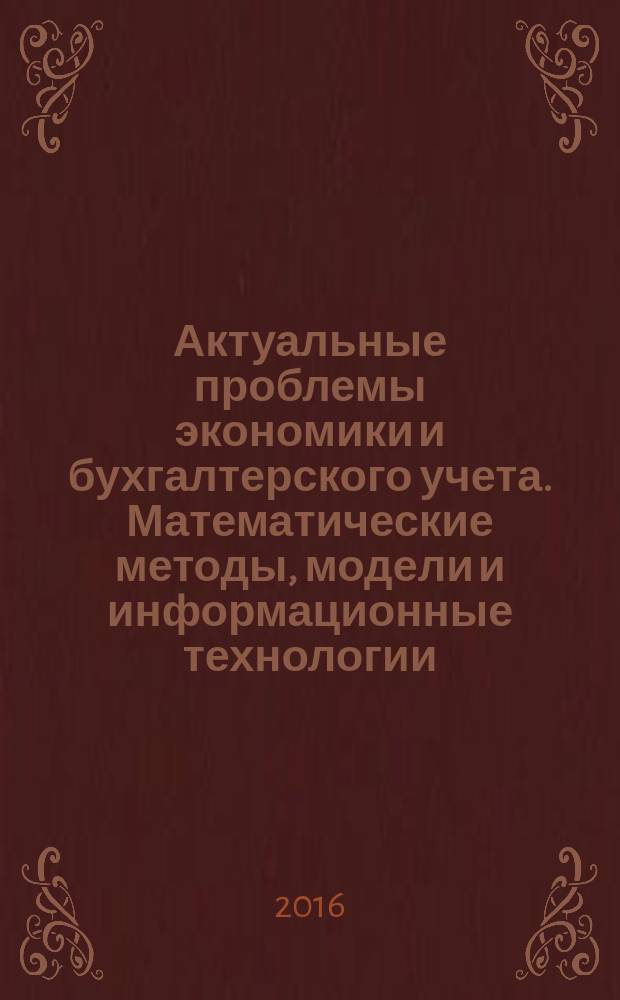 Актуальные проблемы экономики и бухгалтерского учета. Математические методы, модели и информационные технологии : XVII Научно-практическая конференция преподавателей, студентов, аспирантов и молодых ученых, 15 апреля 2016 г. : сборник докладов