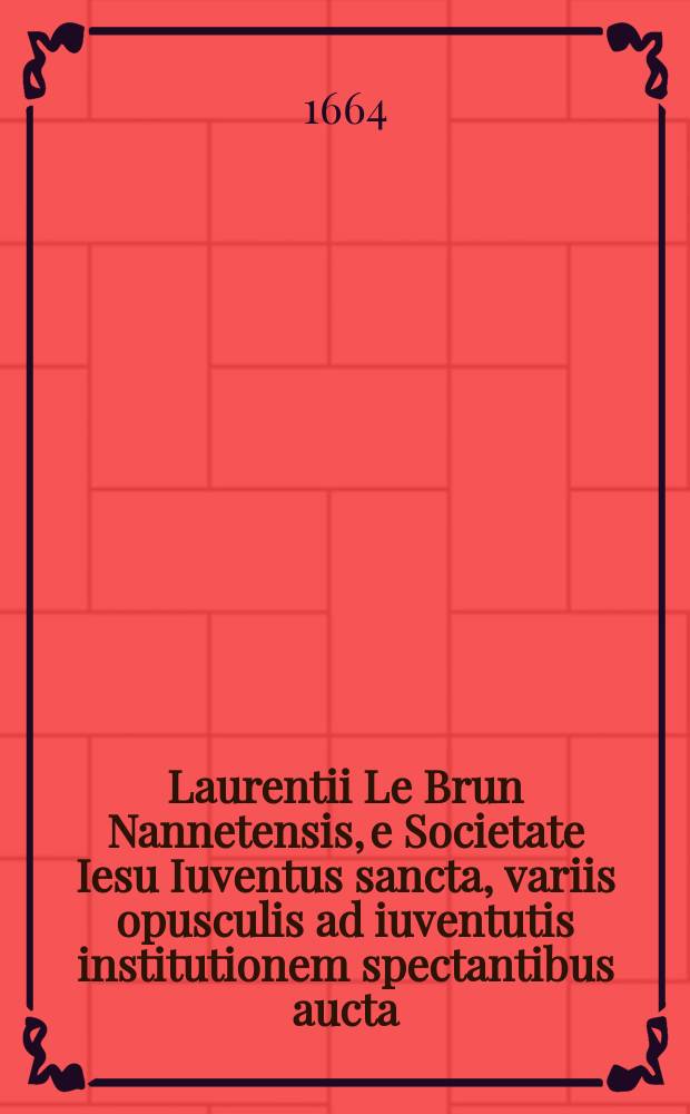 Laurentii Le Brun Nannetensis, e Societate Iesu Iuventus sancta, variis opusculis ad iuventutis institutionem spectantibus aucta