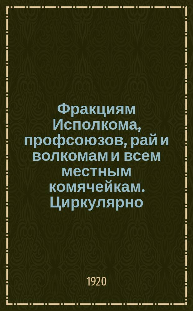 Фракциям Исполкома, профсоюзов, рай и волкомам и всем местным комячейкам. Циркулярно, 29-го марта 1920 г. г. Юрьев-Польский : о борьбе с хозяйственной разрухой : листовка