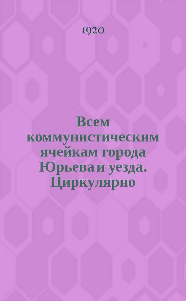 Всем коммунистическим ячейкам города Юрьева и уезда. Циркулярно: г. Юрьев, 12 мая 1920 г. : о формировании добровольческих отрядов для борьбы с белополяками : листовка