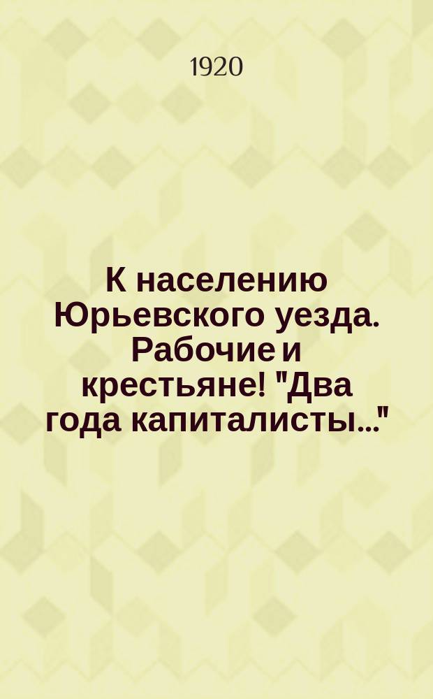 К населению Юрьевского уезда. Рабочие и крестьяне! "Два года капиталисты...": г. Юрьев, 12 мая 1920 г. : листовка