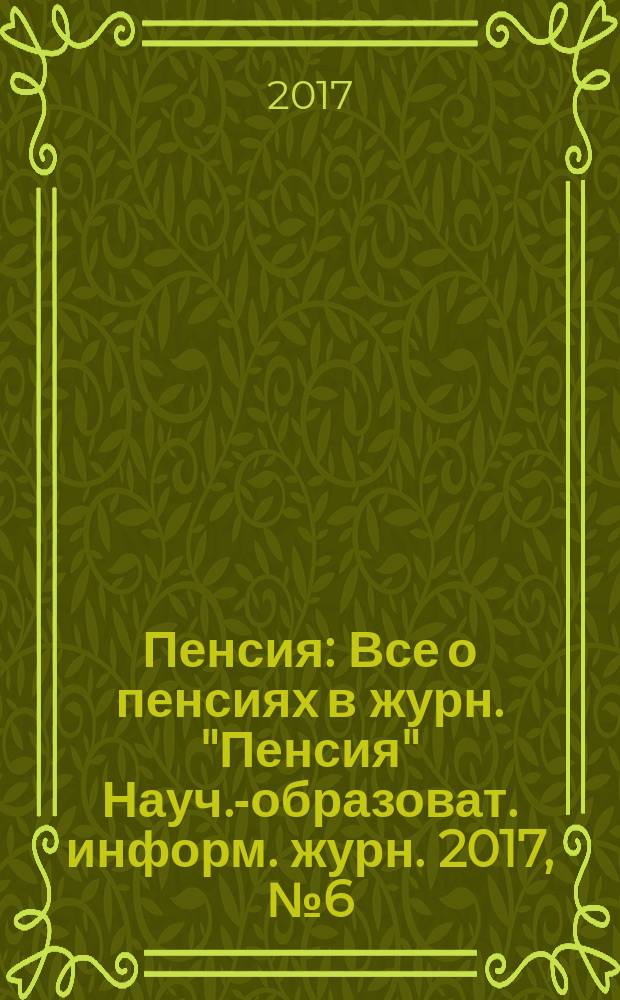 Пенсия : Все о пенсиях в журн. "Пенсия" Науч.-образоват. информ. журн. 2017, № 6 (249)