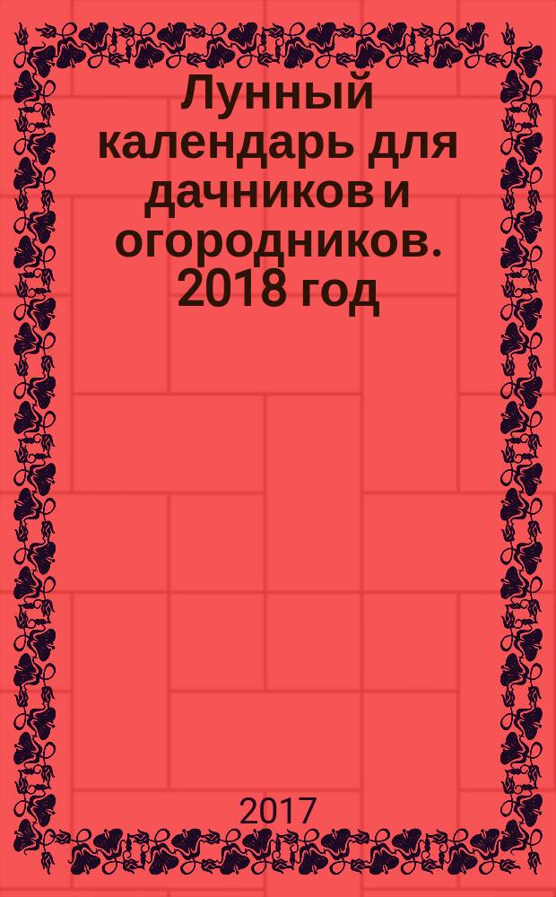 Лунный календарь для дачников и огородников. 2018 год : когда посеять, полить, собрать, приготовить урожай : 12+