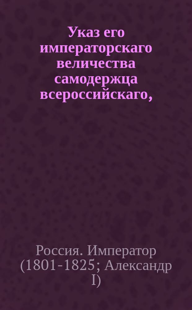 Указ его императорскаго величества самодержца всероссийскаго, : О неприеме к протесту и взысканию векселей, писанных на простой бумаге, без казначейской надписи и о доставлении гербовой бумаги из казенных палат в казначейство заблаговременно и в достаточном количестве