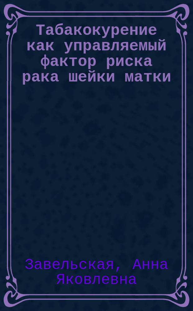 Табакокурение как управляемый фактор риска рака шейки матки : автореферат диссертации на соискание ученой степени кандидата медицинских наук : специальность 14.02.03 <Общественное здоровье и здравоохранение> : специальность 14.01.12 <Онкология>