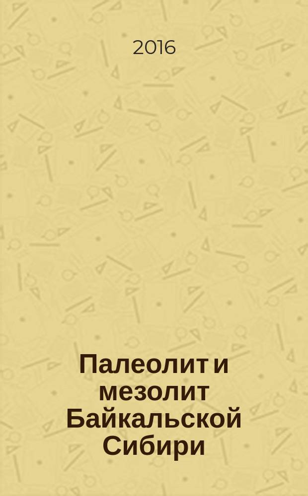 Палеолит и мезолит Байкальской Сибири : учебное пособие : для студентов, обучающихся по программе "Археология" (бакалавриат и магистратура)