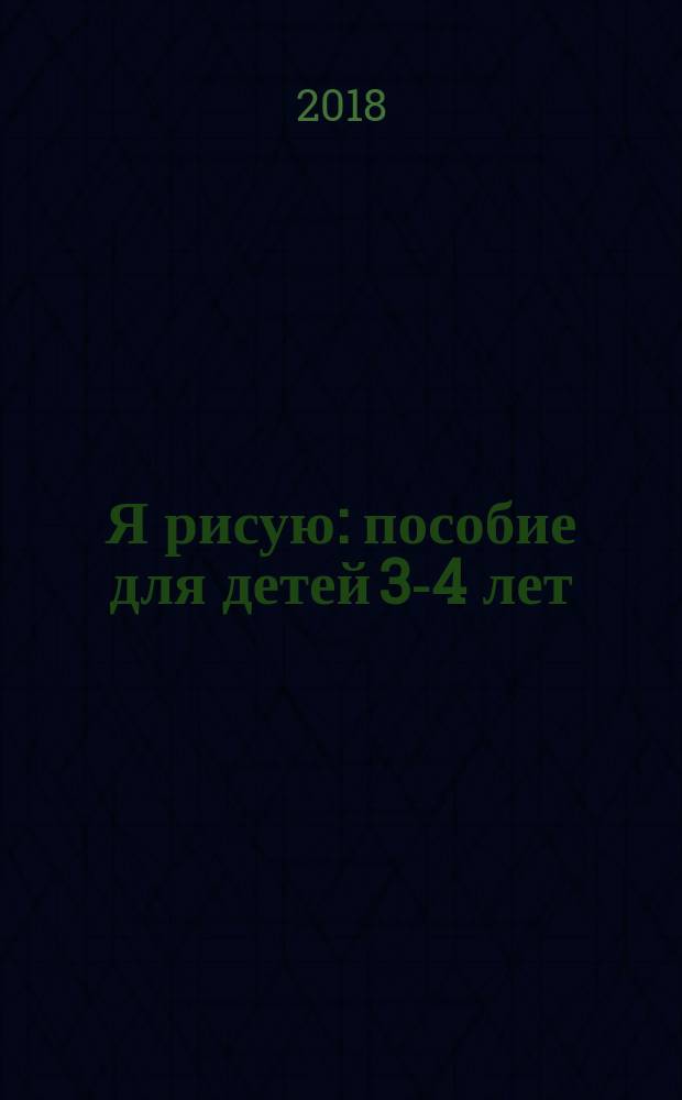 Я рисую : пособие для детей 3-4 лет : для чтения взрослыми детям : 0+