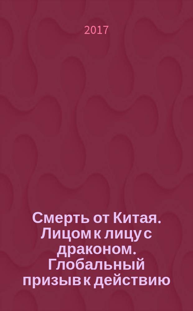 Смерть от Китая. Лицом к лицу с драконом. Глобальный призыв к действию