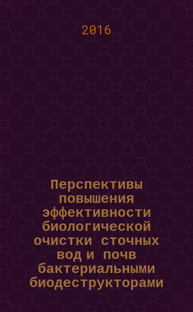 Перспективы повышения эффективности биологической очистки сточных вод и почв бактериальными биодеструкторами : монография