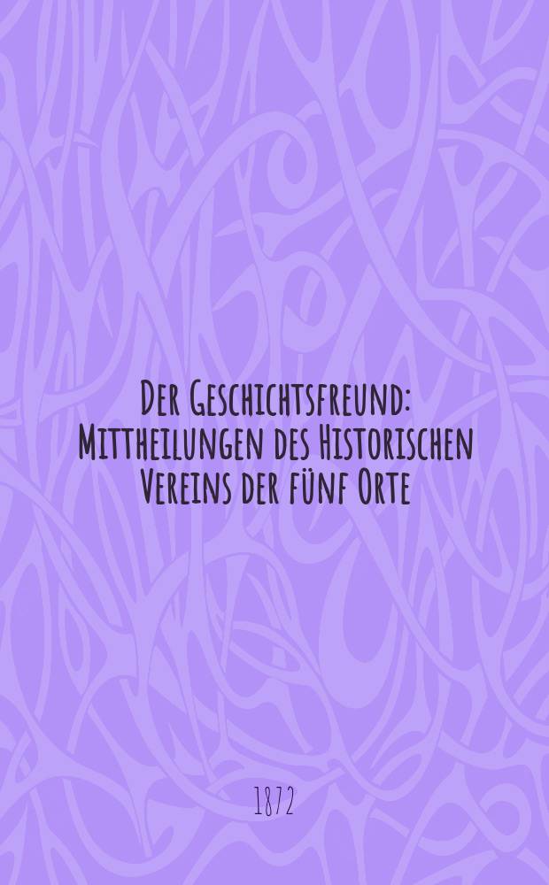 Der Geschichtsfreund : Mittheilungen des Historischen Vereins der fünf Orte: Luzern, Uri, Schwyz, Unterwalden und Zug. Bd. 27