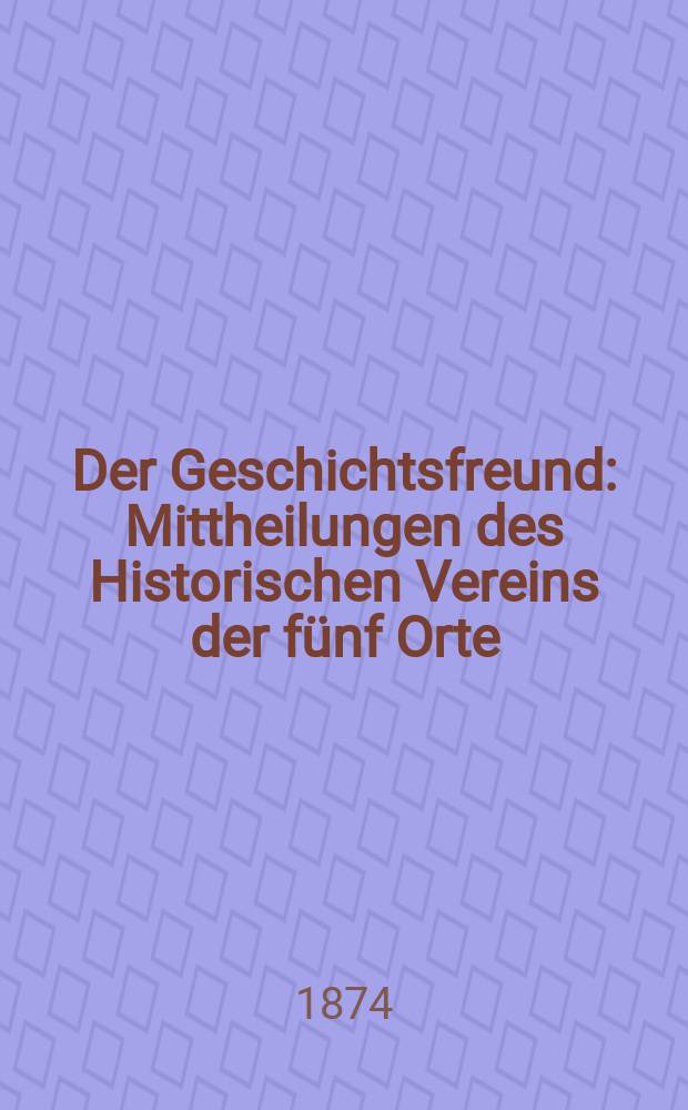 Der Geschichtsfreund : Mittheilungen des Historischen Vereins der fünf Orte: Luzern, Uri, Schwyz, Unterwalden und Zug. Bd. 29