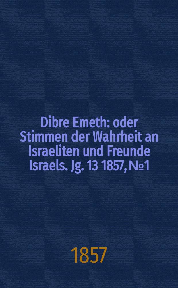 Dibre Emeth : oder Stimmen der Wahrheit an Israeliten und Freunde Israels. Jg. 13 1857, № 1
