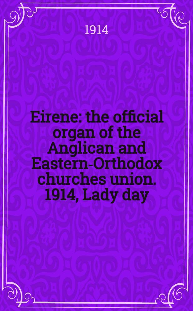 Eirene : the official organ of the Anglican and Eastern-Orthodox churches union. 1914, Lady day