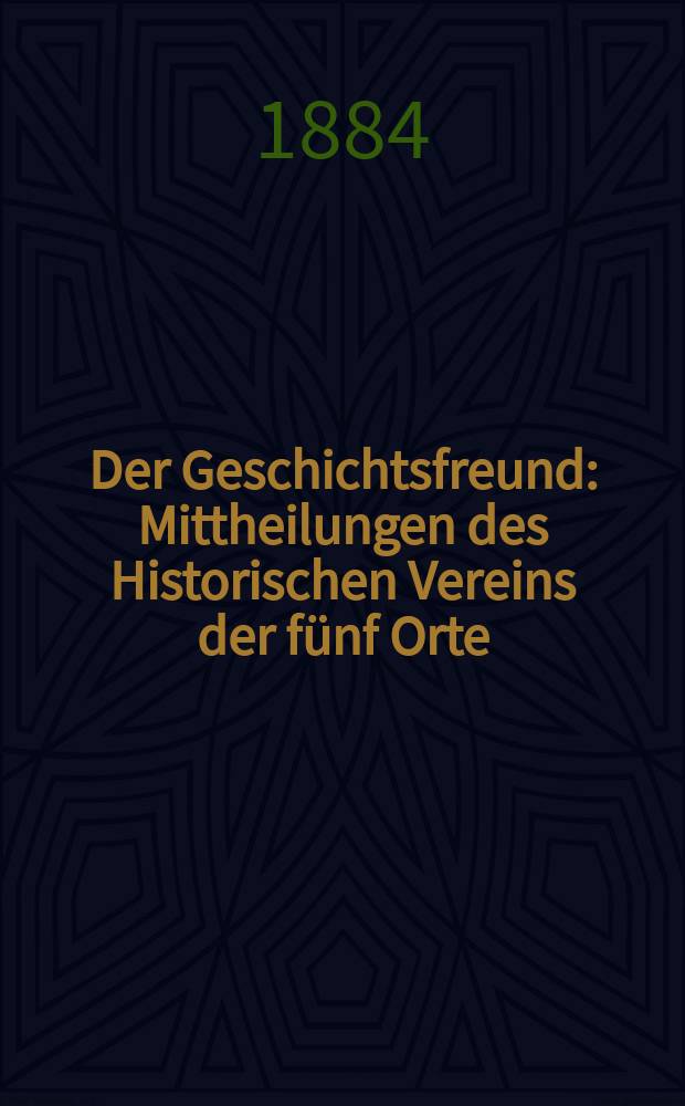 Der Geschichtsfreund : Mittheilungen des Historischen Vereins der fünf Orte: Luzern, Uri, Schwyz, Unterwalden und Zug. Bd. 39