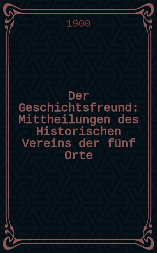 Der Geschichtsfreund : Mittheilungen des Historischen Vereins der fünf Orte: Luzern, Uri, Schwyz, Unterwalden und Zug. Bd. 55