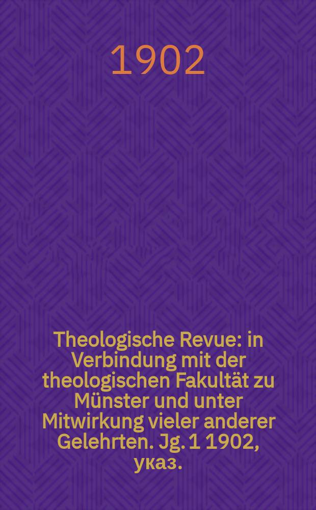 Theologische Revue : in Verbindung mit der theologischen Fakultät zu Münster und unter Mitwirkung vieler anderer Gelehrten. Jg. 1 1902, указ.