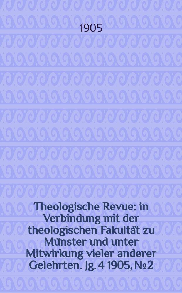 Theologische Revue : in Verbindung mit der theologischen Fakultät zu Münster und unter Mitwirkung vieler anderer Gelehrten. Jg. 4 1905, № 2