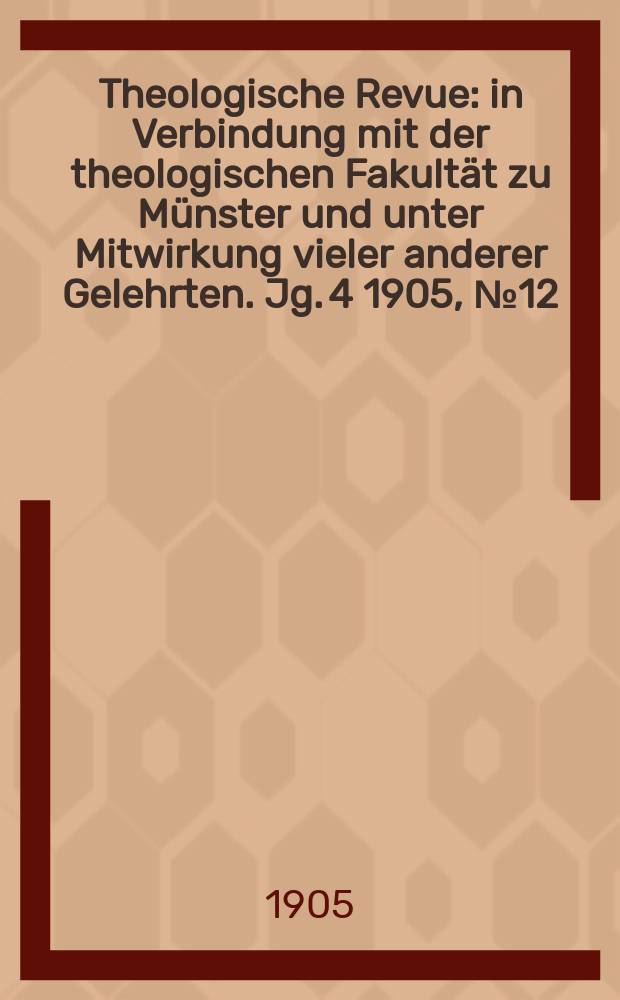 Theologische Revue : in Verbindung mit der theologischen Fakult&auml;t zu M&uuml;nster und unter Mitwirkung vieler anderer Gelehrten. Jg. 4 1905, № 12