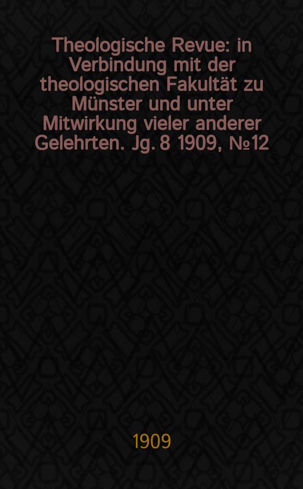 Theologische Revue : in Verbindung mit der theologischen Fakult&auml;t zu M&uuml;nster und unter Mitwirkung vieler anderer Gelehrten. Jg. 8 1909, № 12