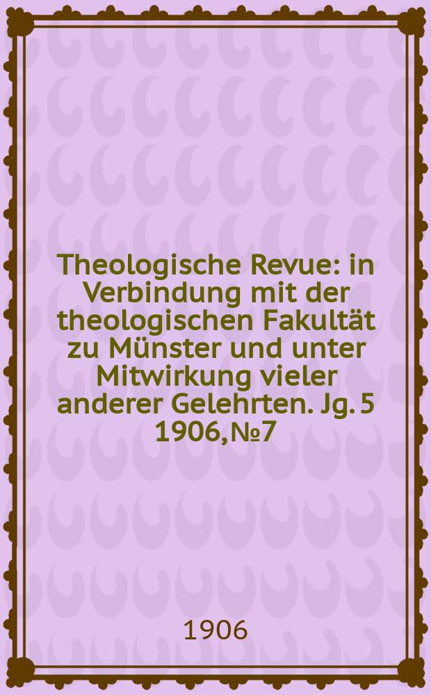 Theologische Revue : in Verbindung mit der theologischen Fakultät zu Münster und unter Mitwirkung vieler anderer Gelehrten. Jg. 5 1906, № 7