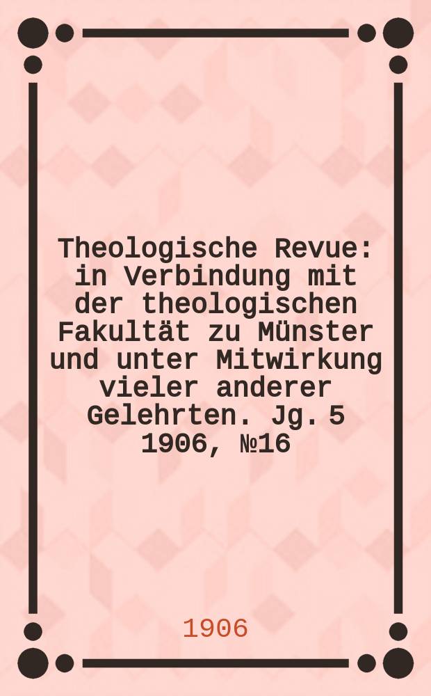 Theologische Revue : in Verbindung mit der theologischen Fakultät zu Münster und unter Mitwirkung vieler anderer Gelehrten. Jg. 5 1906, № 16