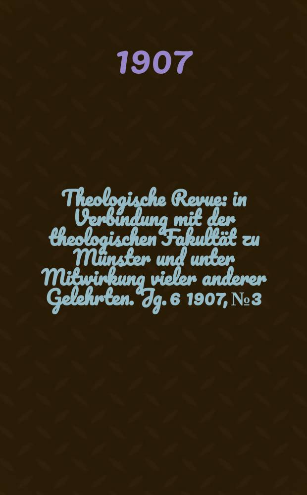 Theologische Revue : in Verbindung mit der theologischen Fakult&auml;t zu M&uuml;nster und unter Mitwirkung vieler anderer Gelehrten. Jg. 6 1907, № 3