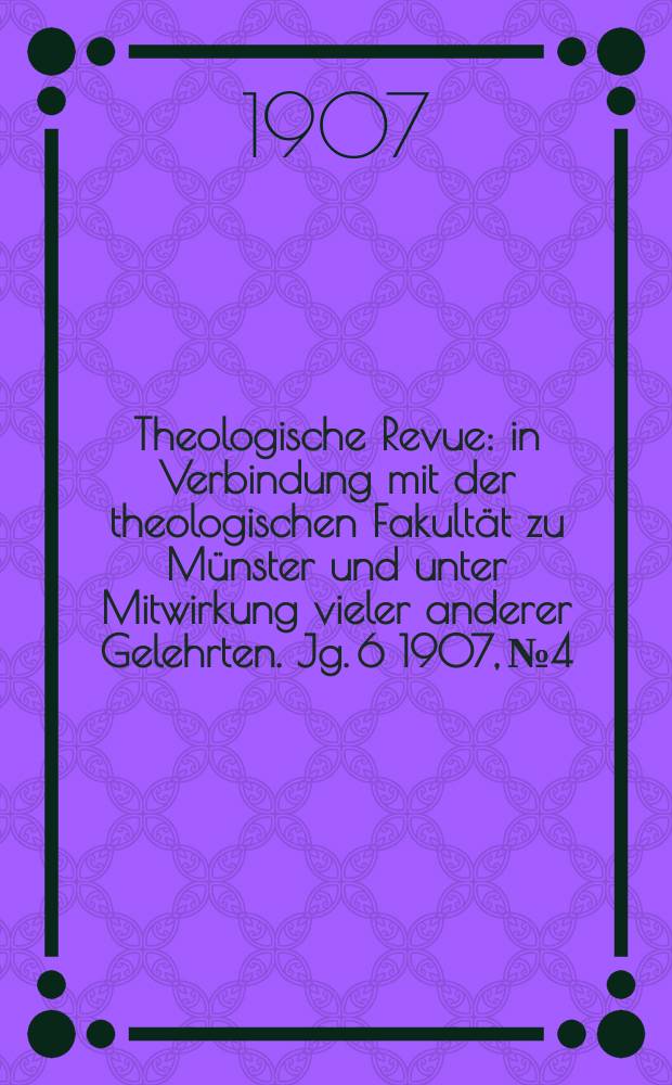 Theologische Revue : in Verbindung mit der theologischen Fakultät zu Münster und unter Mitwirkung vieler anderer Gelehrten. Jg. 6 1907, № 4