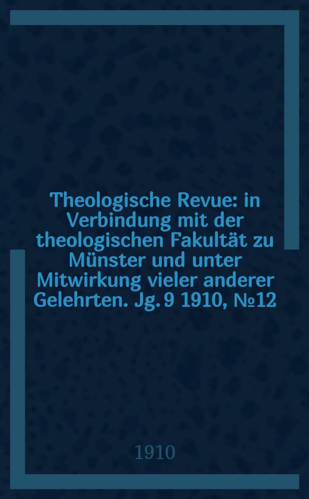 Theologische Revue : in Verbindung mit der theologischen Fakultät zu Münster und unter Mitwirkung vieler anderer Gelehrten. Jg. 9 1910, № 12