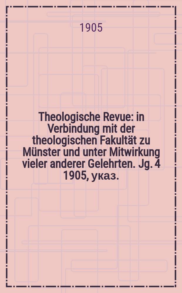 Theologische Revue : in Verbindung mit der theologischen Fakultät zu Münster und unter Mitwirkung vieler anderer Gelehrten. Jg. 4 1905, указ.