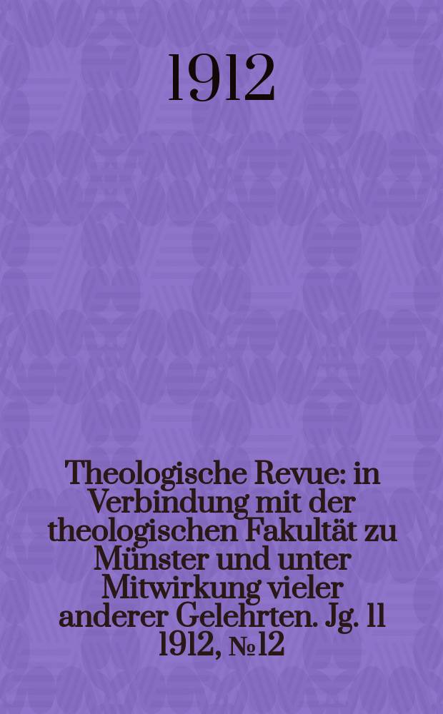 Theologische Revue : in Verbindung mit der theologischen Fakult&auml;t zu M&uuml;nster und unter Mitwirkung vieler anderer Gelehrten. Jg. 11 1912, № 12