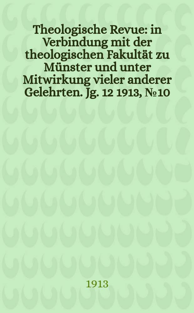 Theologische Revue : in Verbindung mit der theologischen Fakultät zu Münster und unter Mitwirkung vieler anderer Gelehrten. Jg. 12 1913, № 10