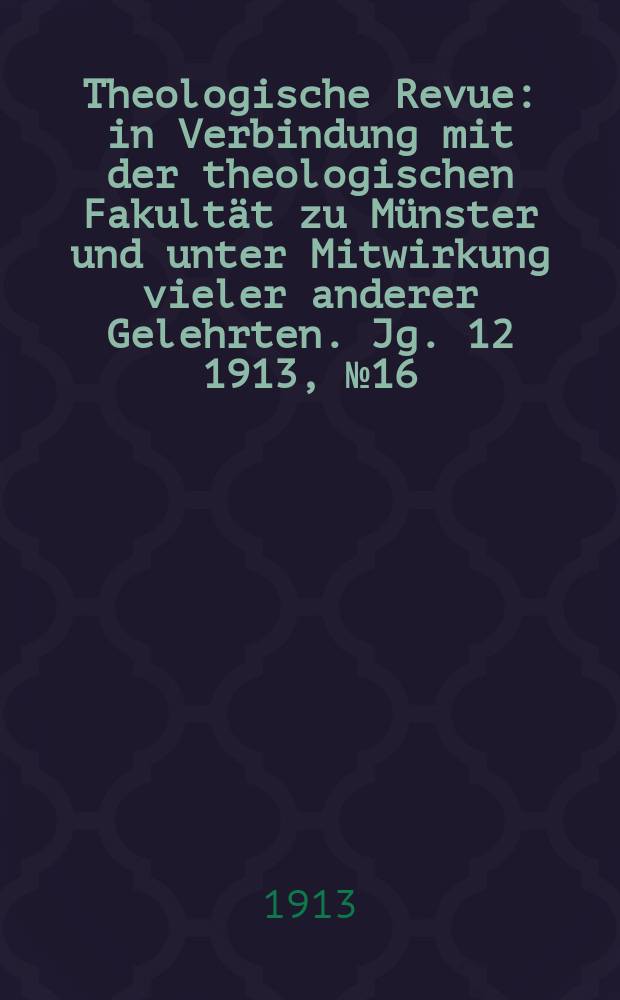 Theologische Revue : in Verbindung mit der theologischen Fakultät zu Münster und unter Mitwirkung vieler anderer Gelehrten. Jg. 12 1913, № 16