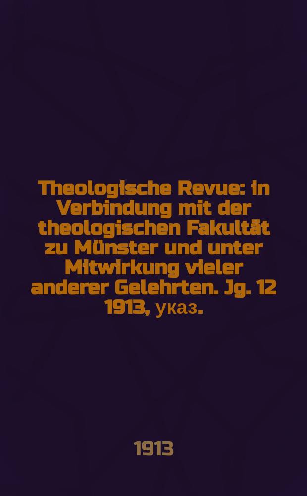 Theologische Revue : in Verbindung mit der theologischen Fakultät zu Münster und unter Mitwirkung vieler anderer Gelehrten. Jg. 12 1913, указ.