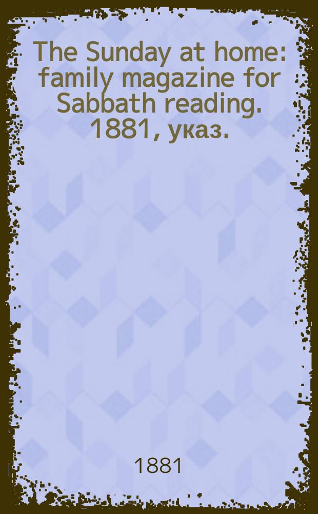 The Sunday at home : family magazine for Sabbath reading. 1881, указ.