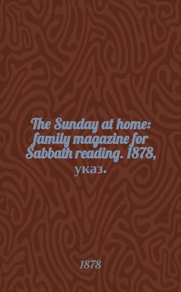 The Sunday at home : family magazine for Sabbath reading. 1878, указ.
