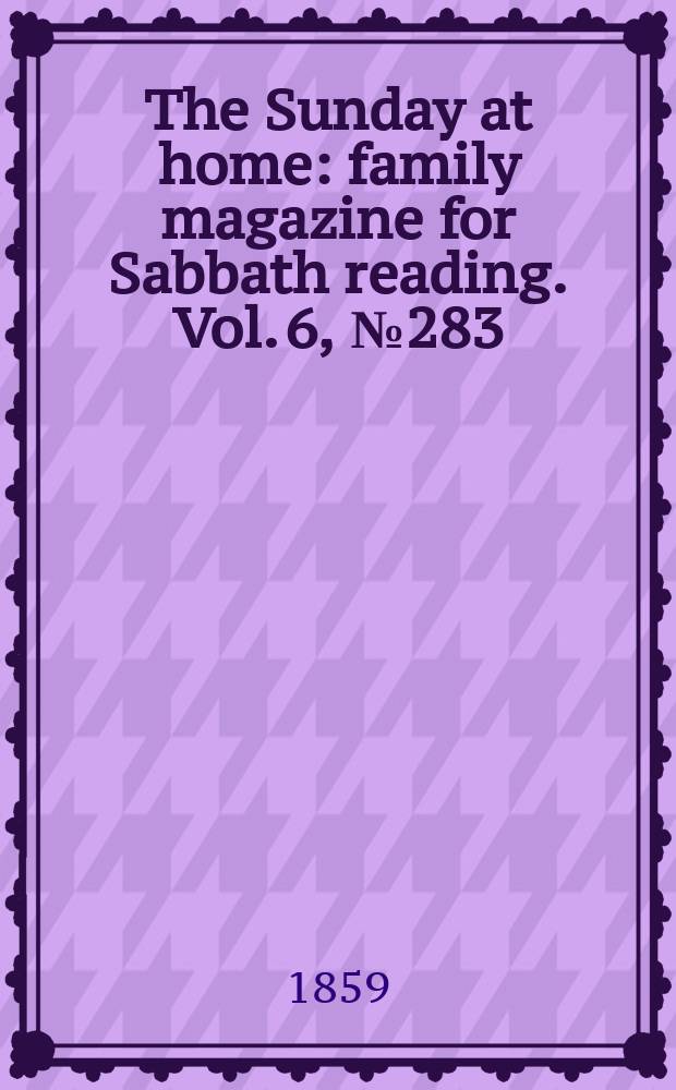 The Sunday at home : family magazine for Sabbath reading. Vol. 6, № 283