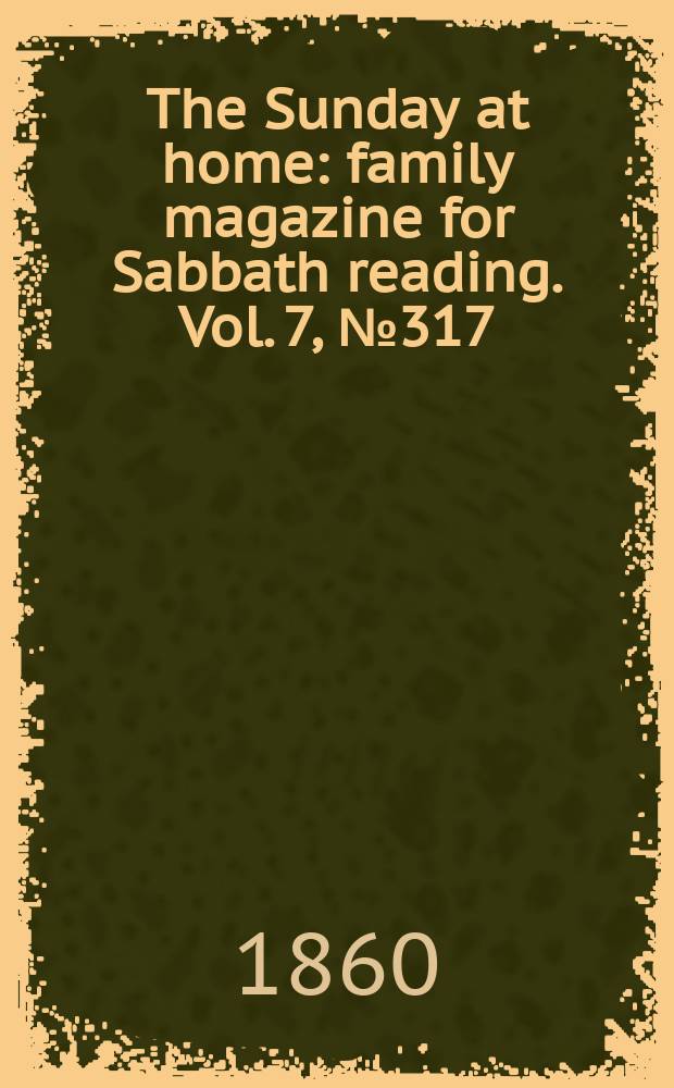 The Sunday at home : family magazine for Sabbath reading. Vol. 7, № 317