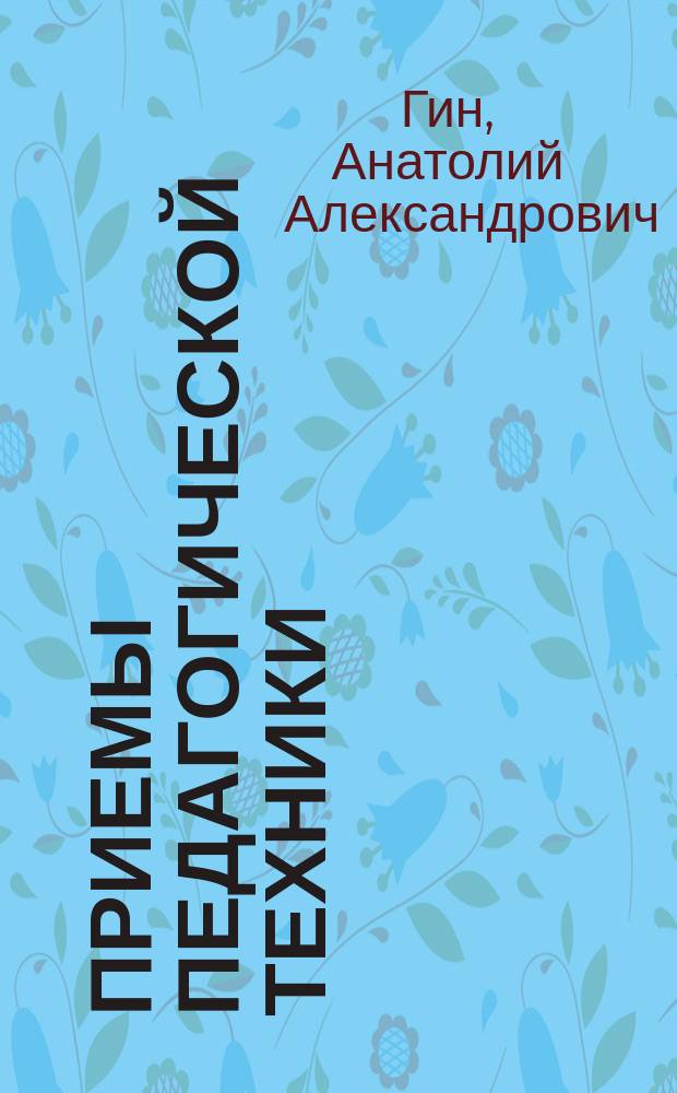 Приемы педагогической техники : свобода выбора, открытость, деятельность, обратная связь, идеальность : пособие для учителя