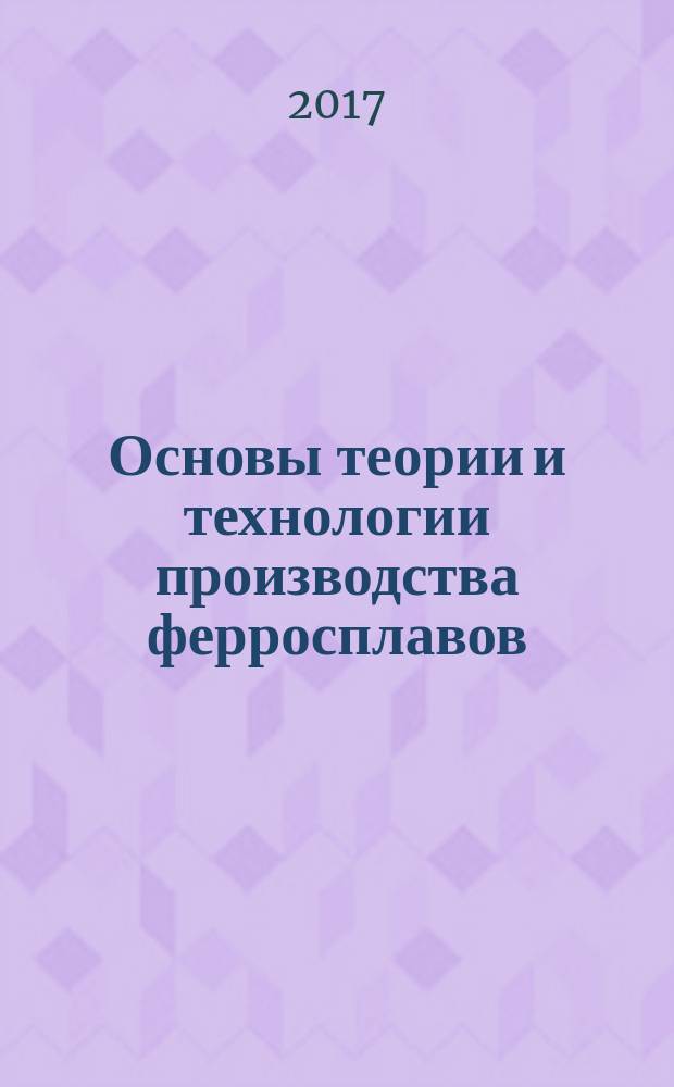 Основы теории и технологии производства ферросплавов : учебное пособие для студентов высших учебных заведений, обучающихся по направлению Металлургия