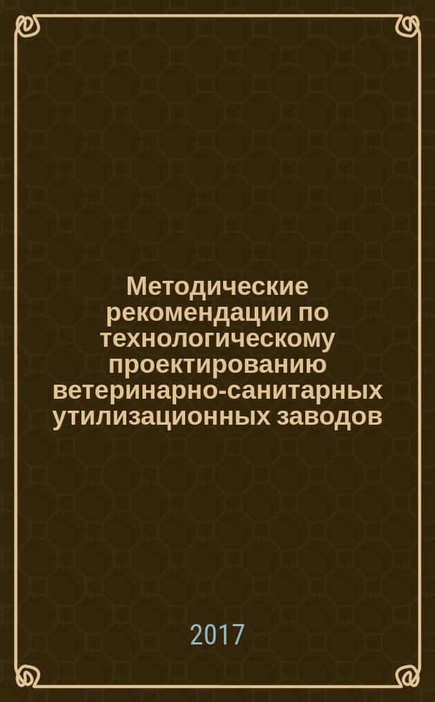 Методические рекомендации по технологическому проектированию ветеринарно-санитарных утилизационных заводов : РД-АПК 1.10.07.04-17