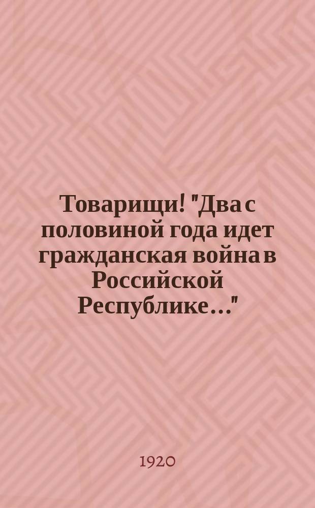 Товарищи! "Два с половиной года идет гражданская война в Российской Республике..." : листовка