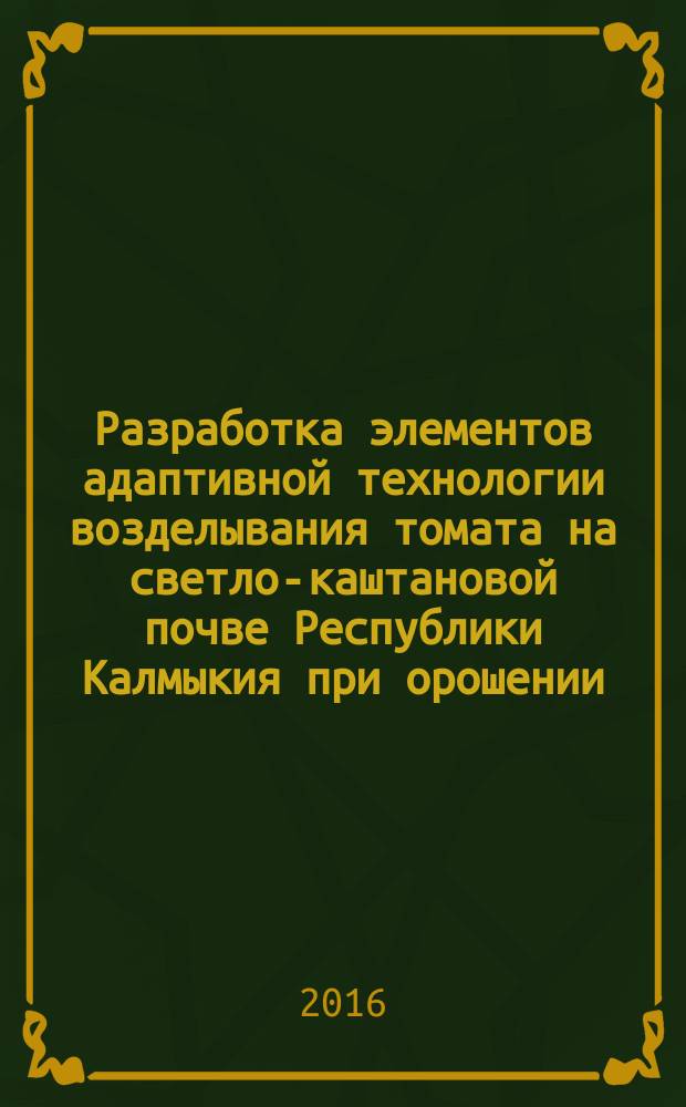 Разработка элементов адаптивной технологии возделывания томата на светло-каштановой почве Республики Калмыкия при орошении : автореферат дис. на соиск. уч. степ. кандидата сельскохозяйственных наук : специальность 06.01.01 <Общее земледелие, растениеводство>