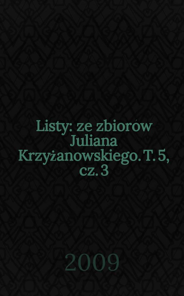 Listy : ze zbiorów Juliana Krzyżanowskiego. T. 5, cz. 3 : Suplement (Adresaci A - R) - Listy do instytucji - Listy do nieustalonych adresatów