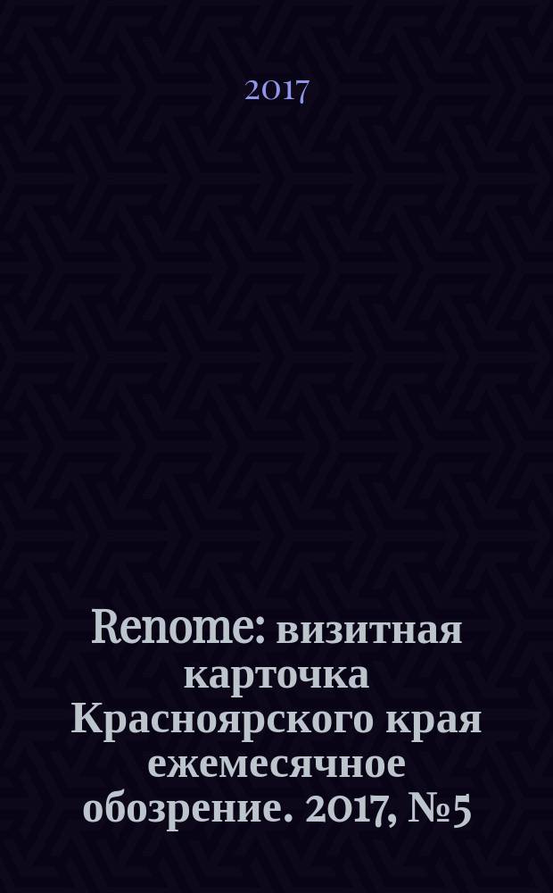 Renome : визитная карточка Красноярского края ежемесячное обозрение. 2017, № 5 (132)