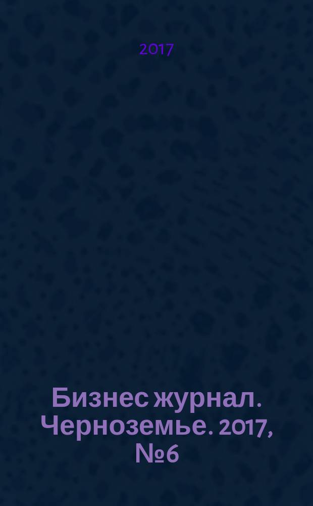 Бизнес журнал. Черноземье. 2017, № 6 (120)