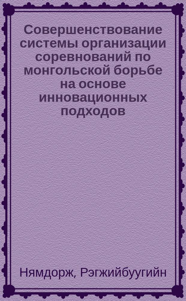 Совершенствование системы организации соревнований по монгольской борьбе на основе инновационных подходов : автореферат диссертации на соискание ученой степени кандидата педагогических наук : специальность 13.00.04 <Теория и методика физического воспитания, спортивной тренировки, оздоровительной и адаптивной физической культуры>