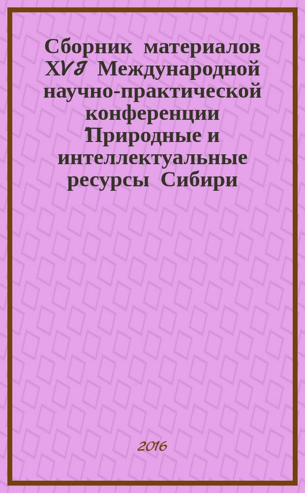 Сборник материалов ХVI Международной научно-практической конференции "Природные и интеллектуальные ресурсы Сибири. Сибресурс 2016", 23-24 ноября 2016 г.