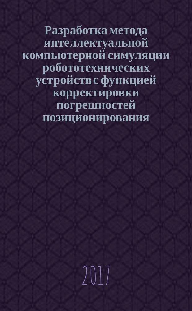 Разработка метода интеллектуальной компьютерной симуляции робототехнических устройств с функцией корректировки погрешностей позиционирования : монография